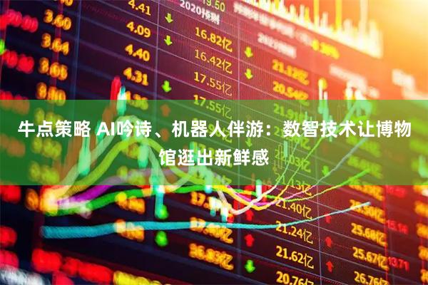 牛点策略 AI吟诗、机器人伴游：数智技术让博物馆逛出新鲜感