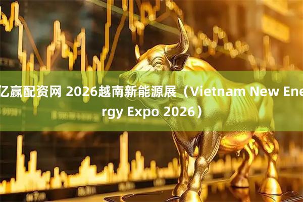 亿赢配资网 2026越南新能源展（Vietnam New Energy Expo 2026）