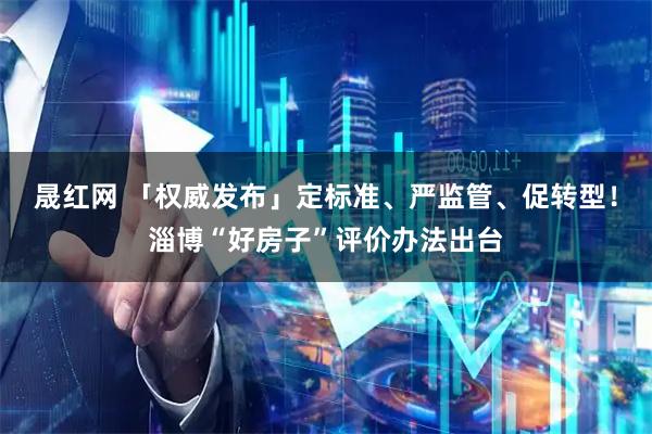 晟红网 「权威发布」定标准、严监管、促转型！淄博“好房子”评价办法出台