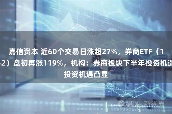 嘉信资本 近60个交易日涨超27%,券商ETF(159842)盘初再涨119%,机构:券商板块下半年投资机遇凸显