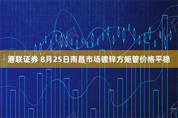 港联证券 8月25日南昌市场镀锌方矩管价格平稳