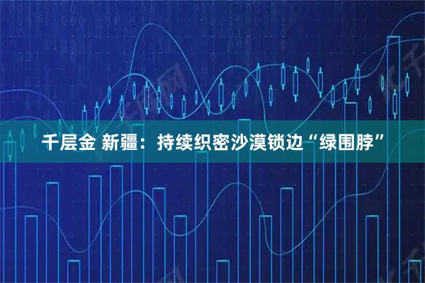 千层金 新疆:持续织密沙漠锁边“绿围脖”