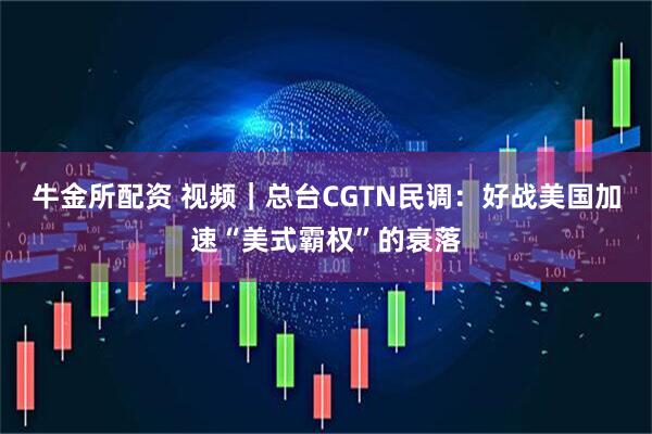 牛金所配资 视频|总台CGTN民调:好战美国加速“美式霸权”的衰落