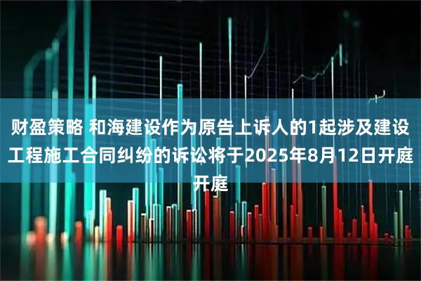 财盈策略 和海建设作为原告上诉人的1起涉及建设工程施工合同纠纷的诉讼将于2025年8月12日开庭