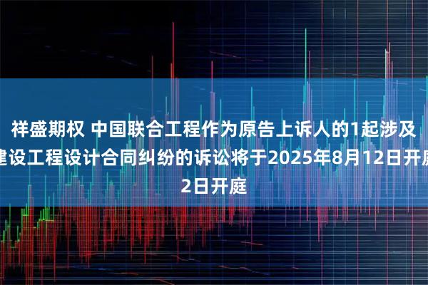 祥盛期权 中国联合工程作为原告上诉人的1起涉及建设工程设计合同纠纷的诉讼将于2025年8月12日开庭