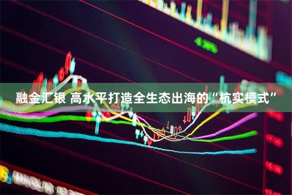 融金汇银 高水平打造全生态出海的“杭实模式”