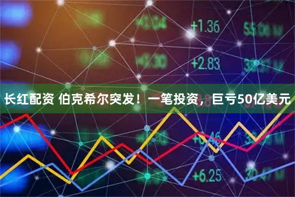 长红配资 伯克希尔突发!一笔投资,巨亏50亿美元