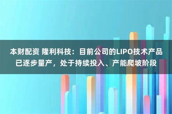 本财配资 隆利科技：目前公司的LIPO技术产品已逐步量产，处于持续投入、产能爬坡阶段