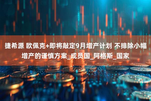 捷希源 欧佩克+即将敲定9月增产计划 不排除小幅增产的谨慎方案_成员国_阿格斯_国家