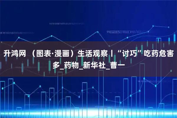 升鸿网 （图表·漫画）生活观察丨“讨巧”吃药危害多_药物_新华社_曹一