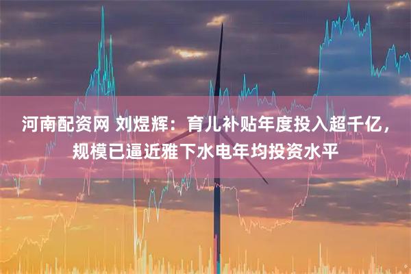 河南配资网 刘煜辉:育儿补贴年度投入超千亿,规模已逼近雅下水电年均投资水平