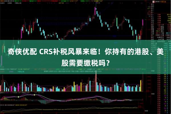 奇侠优配 CRS补税风暴来临！你持有的港股、美股需要缴税吗？