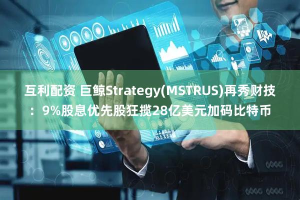 互利配资 巨鲸Strategy(MSTRUS)再秀财技:9%股息优先股狂揽28亿美元加码比特币