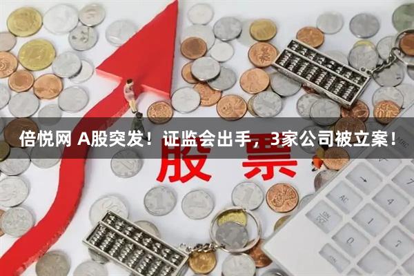 倍悦网 A股突发!证监会出手,3家公司被立案!