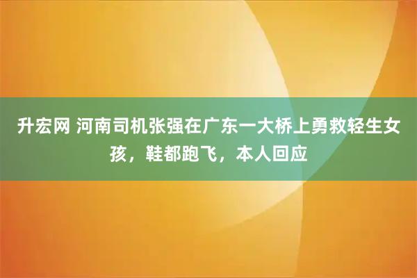 升宏网 河南司机张强在广东一大桥上勇救轻生女孩,鞋都跑飞,本人回应
