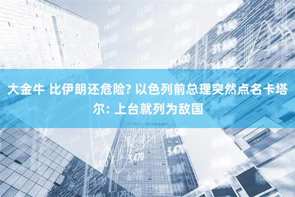 大金牛 比伊朗还危险? 以色列前总理突然点名卡塔尔: 上台就列为敌国