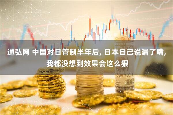 通弘网 中国对日管制半年后, 日本自己说漏了嘴, 我都没想到效果会这么狠