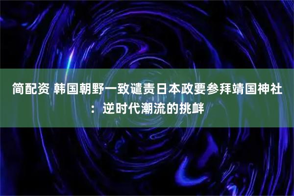 简配资 韩国朝野一致谴责日本政要参拜靖国神社：逆时代潮流的挑衅