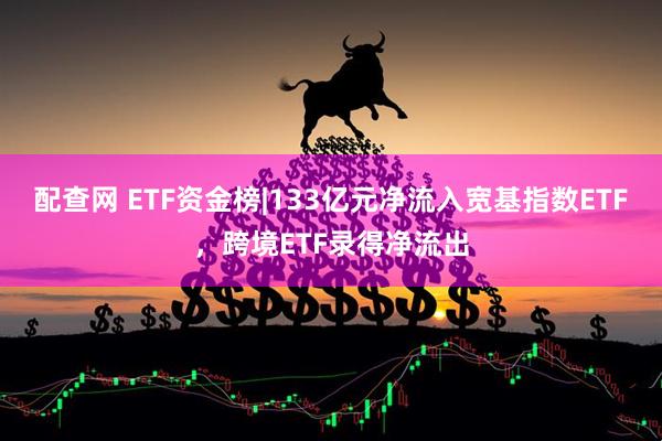 配查网 ETF资金榜|133亿元净流入宽基指数ETF，跨境ETF录得净流出