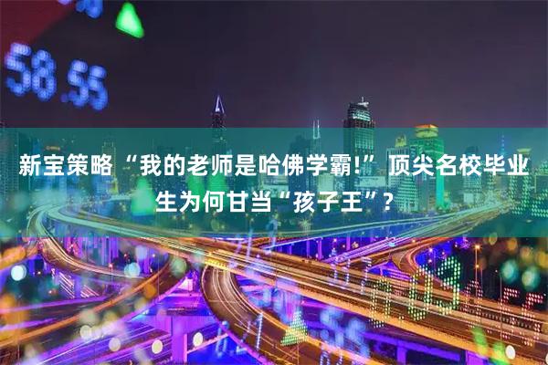 新宝策略 “我的老师是哈佛学霸!” 顶尖名校毕业生为何甘当“孩子王”?